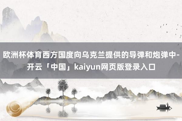 欧洲杯体育西方国度向乌克兰提供的导弹和炮弹中-开云「中国」kaiyun网页版登录入口