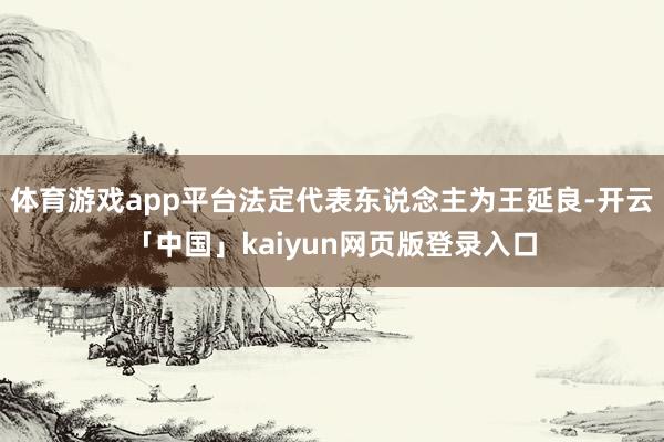 体育游戏app平台法定代表东说念主为王延良-开云「中国」kaiyun网页版登录入口