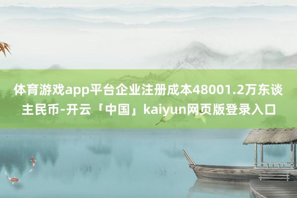 体育游戏app平台企业注册成本48001.2万东谈主民币-开云「中国」kaiyun网页版登录入口