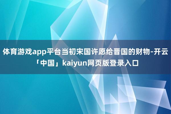 体育游戏app平台当初宋国许愿给晋国的财物-开云「中国」kaiyun网页版登录入口