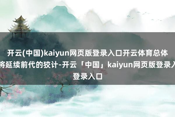 开云(中国)kaiyun网页版登录入口开云体育总体上将延续前代的狡计-开云「中国」kaiyun网页版登录入口