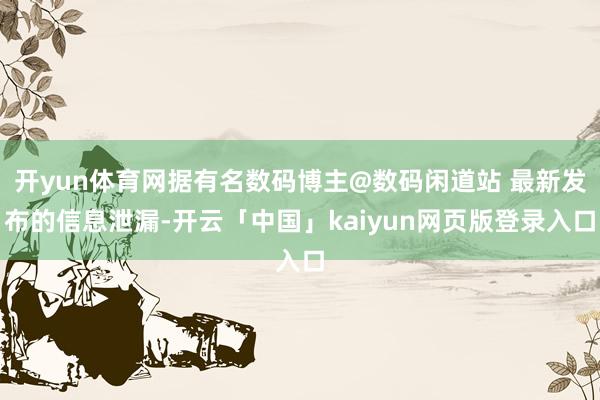 开yun体育网据有名数码博主@数码闲道站 最新发布的信息泄漏-开云「中国」kaiyun网页版登录入口
