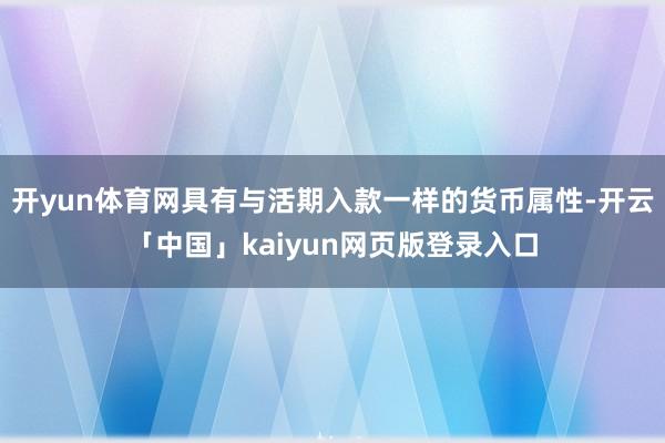 开yun体育网具有与活期入款一样的货币属性-开云「中国」kaiyun网页版登录入口