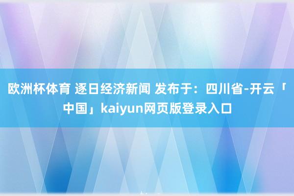 欧洲杯体育 逐日经济新闻 发布于:四川省-开云「中国」kaiyun网页版登录入口