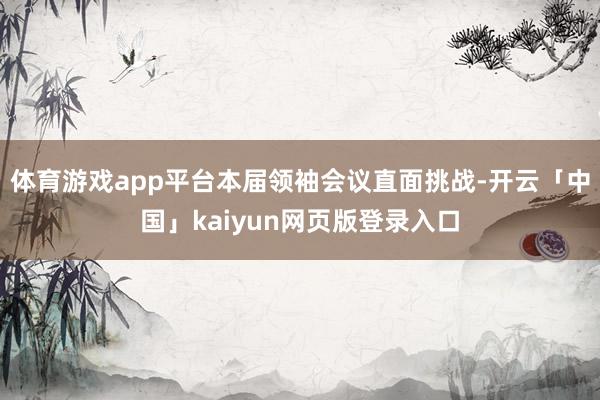 体育游戏app平台本届领袖会议直面挑战-开云「中国」kaiyun网页版登录入口