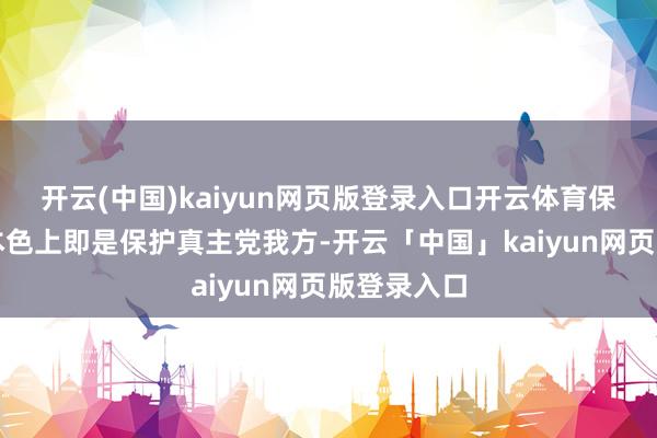 开云(中国)kaiyun网页版登录入口开云体育保护叙利亚本色上即是保护真主党我方-开云「中国」kaiyun网页版登录入口