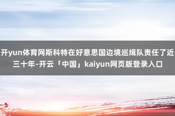 开yun体育网斯科特在好意思国边境巡缉队责任了近三十年-开云「中国」kaiyun网页版登录入口