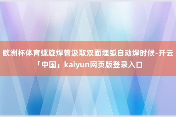 欧洲杯体育螺旋焊管汲取双面埋弧自动焊时候-开云「中国」kaiyun网页版登录入口