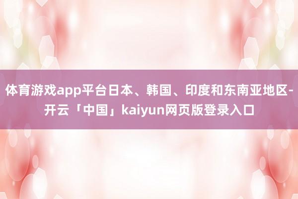 体育游戏app平台日本、韩国、印度和东南亚地区-开云「中国」kaiyun网页版登录入口