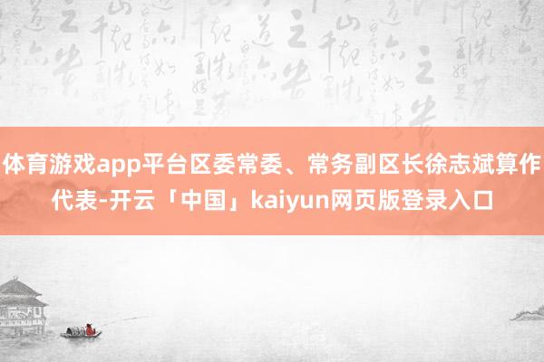 体育游戏app平台区委常委、常务副区长徐志斌算作代表-开云「中国」kaiyun网页版登录入口
