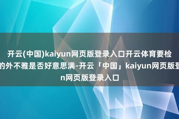 开云(中国)kaiyun网页版登录入口开云体育要检讨设备的外不雅是否好意思满-开云「中国」kaiyun网页版登录入口