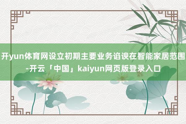 开yun体育网设立初期主要业务谄谀在智能家居范围-开云「中国」kaiyun网页版登录入口