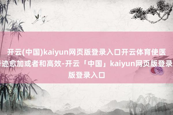 开云(中国)kaiyun网页版登录入口开云体育使医疗奇迹愈加或者和高效-开云「中国」kaiyun网页版登录入口