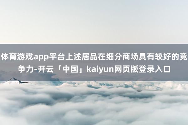 体育游戏app平台上述居品在细分商场具有较好的竞争力-开云「中国」kaiyun网页版登录入口