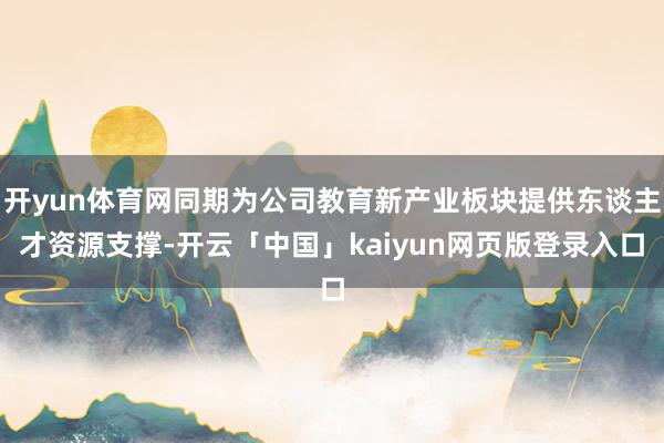 开yun体育网同期为公司教育新产业板块提供东谈主才资源支撑-开云「中国」kaiyun网页版登录入口