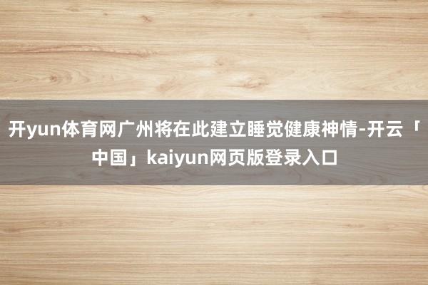 开yun体育网广州将在此建立睡觉健康神情-开云「中国」kaiyun网页版登录入口