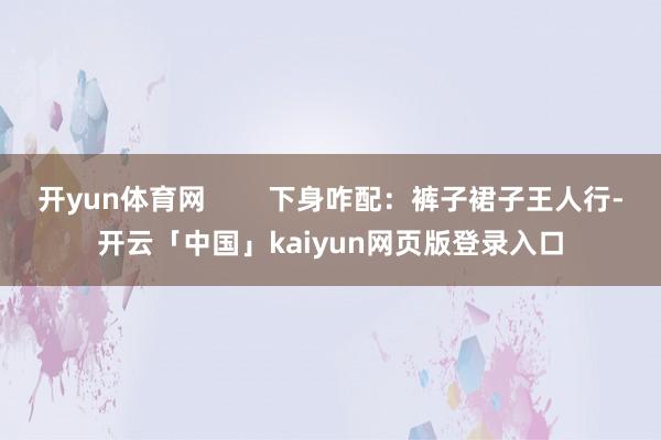 开yun体育网 下身咋配:裤子裙子王人行-开云「中国」kaiyun网页版登录入口