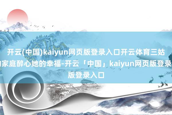 开云(中国)kaiyun网页版登录入口开云体育三姑姐的家庭醉心她的幸福-开云「中国」kaiyun网页版登录入口