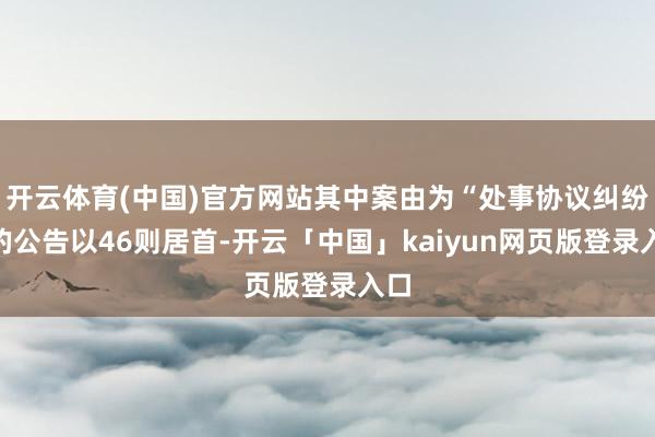 开云体育(中国)官方网站其中案由为“处事协议纠纷”的公告以46则居首-开云「中国」kaiyun网页版登录入口
