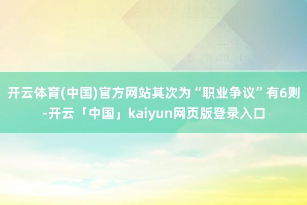 开云体育(中国)官方网站其次为“职业争议”有6则-开云「中国」kaiyun网页版登录入口