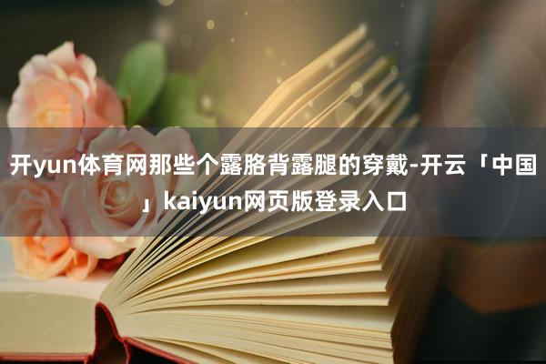 开yun体育网那些个露胳背露腿的穿戴-开云「中国」kaiyun网页版登录入口