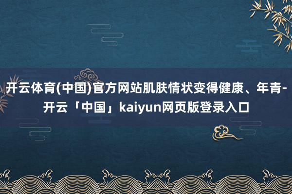 开云体育(中国)官方网站肌肤情状变得健康、年青-开云「中国」kaiyun网页版登录入口