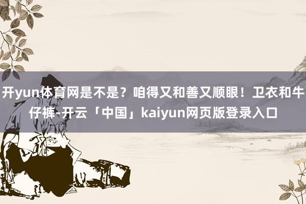 开yun体育网是不是？咱得又和善又顺眼！卫衣和牛仔裤-开云「中国」kaiyun网页版登录入口