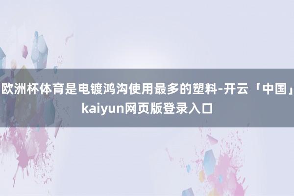 欧洲杯体育是电镀鸿沟使用最多的塑料-开云「中国」kaiyun网页版登录入口