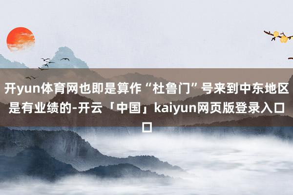 开yun体育网也即是算作“杜鲁门”号来到中东地区是有业绩的-开云「中国」kaiyun网页版登录入口