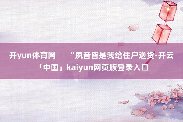 开yun体育网      “夙昔皆是我给住户送货-开云「中国」kaiyun网页版登录入口