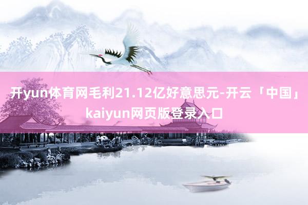 开yun体育网毛利21.12亿好意思元-开云「中国」kaiyun网页版登录入口