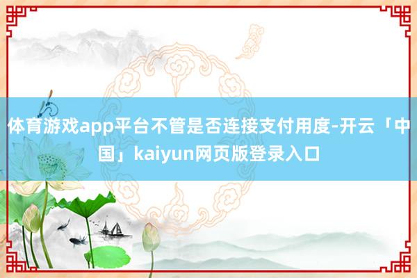 体育游戏app平台不管是否连接支付用度-开云「中国」kaiyun网页版登录入口