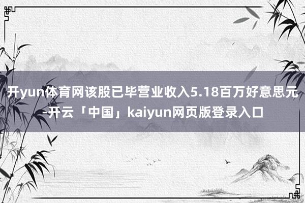 开yun体育网该股已毕营业收入5.18百万好意思元-开云「中国」kaiyun网页版登录入口