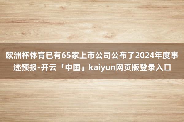 欧洲杯体育已有65家上市公司公布了2024年度事迹预报-开云「中国」kaiyun网页版登录入口