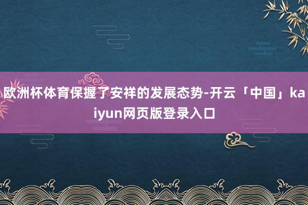 欧洲杯体育保握了安祥的发展态势-开云「中国」kaiyun网页版登录入口