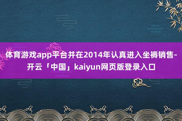 体育游戏app平台并在2014年认真进入坐褥销售-开云「中国」kaiyun网页版登录入口