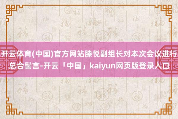 开云体育(中国)官方网站滕悦副组长对本次会议进行总合髻言-开云「中国」kaiyun网页版登录入口