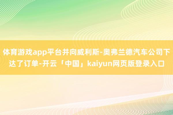 体育游戏app平台并向威利斯-奥弗兰德汽车公司下达了订单-开云「中国」kaiyun网页版登录入口