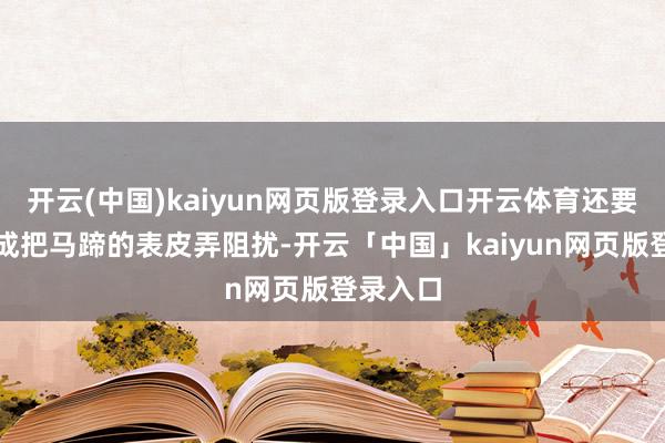 开云(中国)kaiyun网页版登录入口开云体育还要堤防不成把马蹄的表皮弄阻扰-开云「中国」kaiyun网页版登录入口