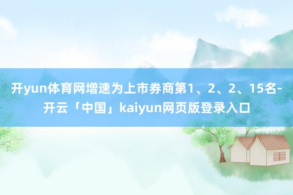 开yun体育网增速为上市券商第1、2、2、15名-开云「中国」kaiyun网页版登录入口