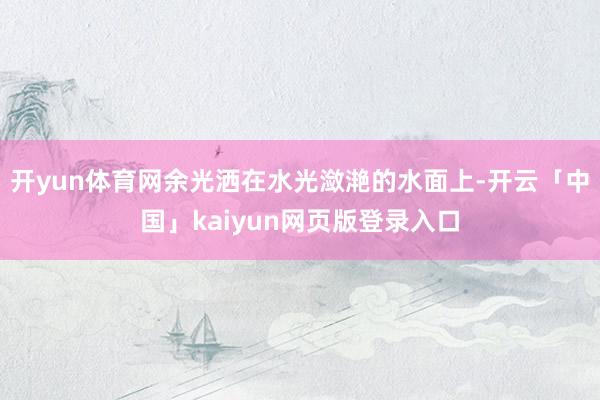 开yun体育网余光洒在水光潋滟的水面上-开云「中国」kaiyun网页版登录入口