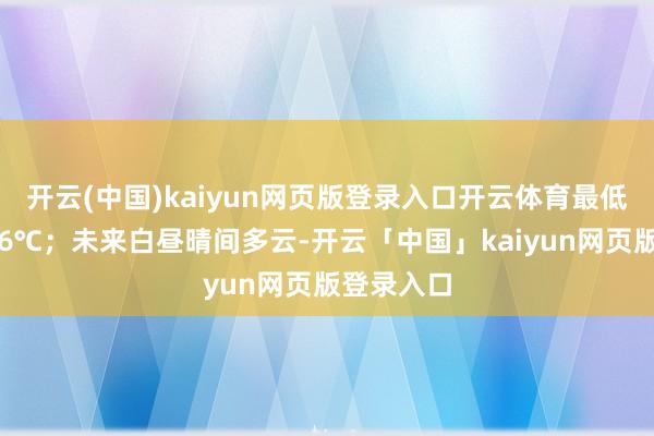 开云(中国)kaiyun网页版登录入口开云体育最低气温零下6℃；未来白昼晴间多云-开云「中国」kaiyun网页版登录入口