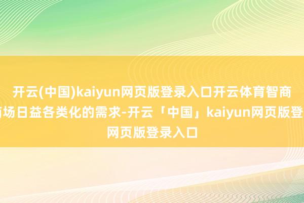 开云(中国)kaiyun网页版登录入口开云体育智商茂盛商场日益各类化的需求-开云「中国」kaiyun网页版登录入口