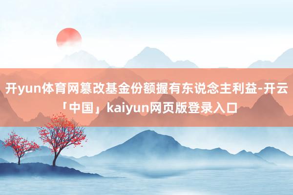 开yun体育网篡改基金份额握有东说念主利益-开云「中国」kaiyun网页版登录入口