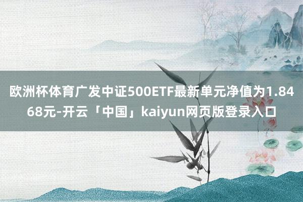 欧洲杯体育广发中证500ETF最新单元净值为1.8468元-开云「中国」kaiyun网页版登录入口