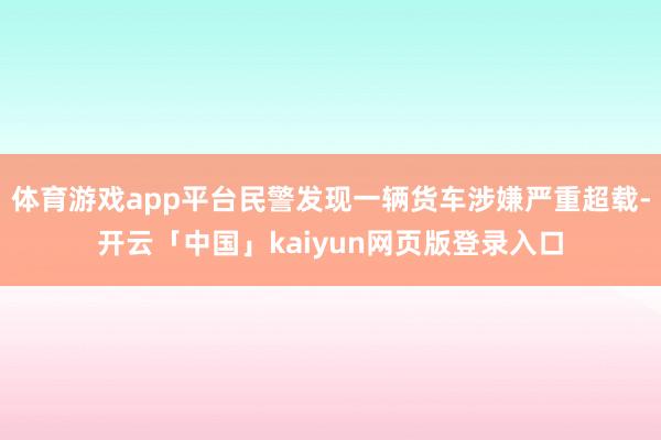 体育游戏app平台民警发现一辆货车涉嫌严重超载-开云「中国」kaiyun网页版登录入口