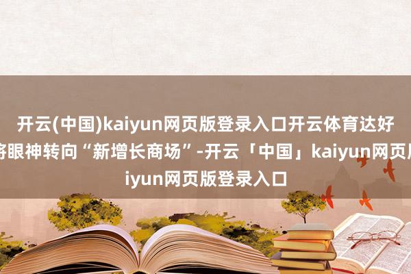 开云(中国)kaiyun网页版登录入口开云体育达好意思乐也将眼神转向“新增长商场”-开云「中国」kaiyun网页版登录入口