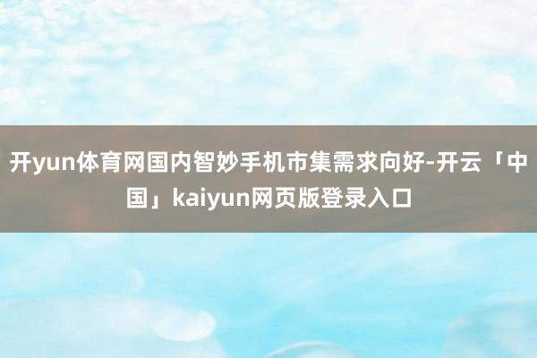开yun体育网国内智妙手机市集需求向好-开云「中国」kaiyun网页版登录入口