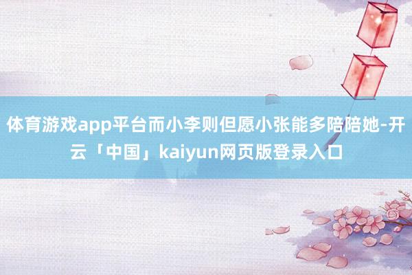 体育游戏app平台而小李则但愿小张能多陪陪她-开云「中国」kaiyun网页版登录入口