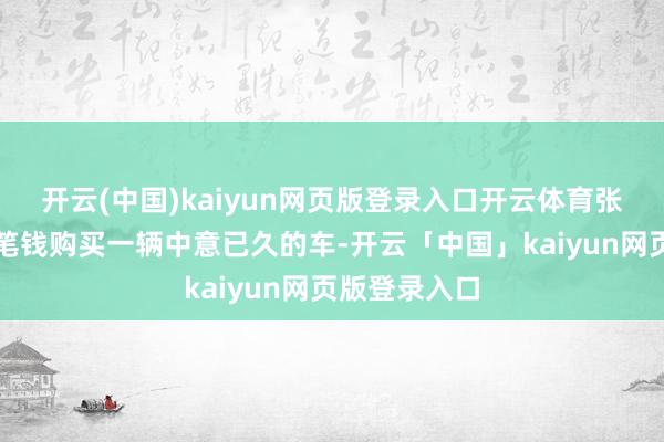 开云(中国)kaiyun网页版登录入口开云体育张丽但愿用这笔钱购买一辆中意已久的车-开云「中国」kaiyun网页版登录入口